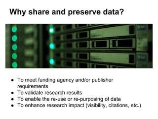 Why share and preserve data?
● To meet funding agency and/or publisher
requirements
● To validate research results
● To enable the re-use or re-purposing of data
● To enhance research impact (visibility, citations, etc.)
 