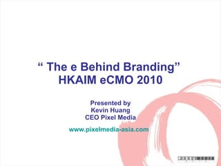 “  The e Behind Branding”  HKAIM eCMO 2010 Presented by Kevin Huang CEO Pixel Media www.pixelmedia-asia.com   