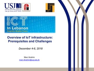 Overview of IoT infrastructure:
Prerequisites and Challenges
Marc Ibrahim
marc.Ibrahim@usj.edu.lb
December 4-6, 2018
 