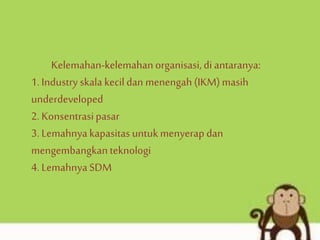 Kelemahan-kelemahanorganisasi,di antaranya:
1. Industry skala kecildan menengah(IKM)masih
underdeveloped
2. Konsentrasipasar
3. Lemahnyakapasitas untukmenyerap dan
mengembangkanteknologi
4. LemahnyaSDM
 