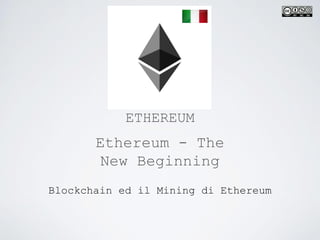 Blockchain ed il Mining di Ethereum
ETHEREUM
Ethereum - The
New Beginning
 