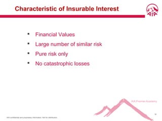 AIA confidential and proprietary information. Not for distribution.
18
Characteristic of Insurable Interest
 Financial Values
 Large number of similar risk
 Pure risk only
 No catastrophic losses
 