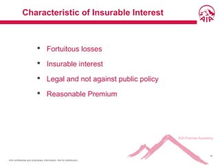 AIA confidential and proprietary information. Not for distribution.
19
Characteristic of Insurable Interest
 Fortuitous losses
 Insurable interest
 Legal and not against public policy
 Reasonable Premium
 