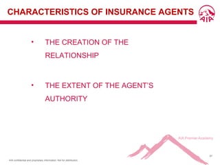 AIA confidential and proprietary information. Not for distribution.
67
CHARACTERISTICS OF INSURANCE AGENTS
• THE CREATION OF THE
RELATIONSHIP
• THE EXTENT OF THE AGENT’S
AUTHORITY
 
