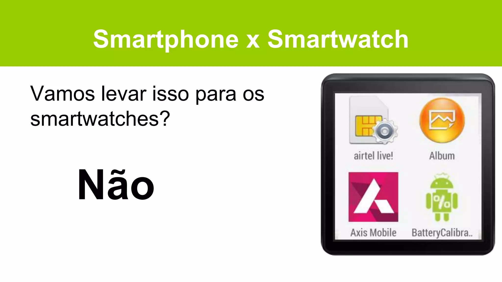 Smartphone x Smartwatch
Vamos levar isso para os
smartwatches?
Não
 