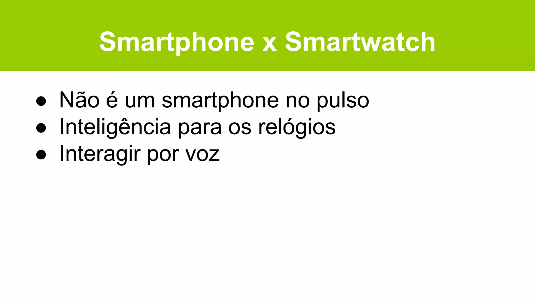 Smartphone x Smartwatch
● Não é um smartphone no pulso
● Inteligência para os relógios
● Interagir por voz
 