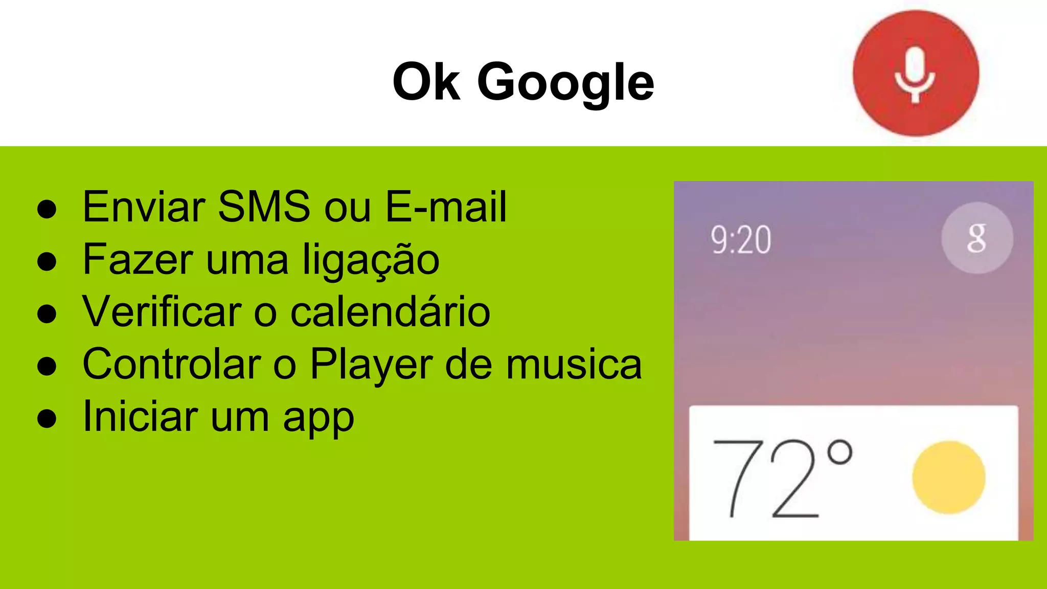 Ok Google
● Enviar SMS ou E-mail
● Fazer uma ligação
● Verificar o calendário
● Controlar o Player de musica
● Iniciar um app
 