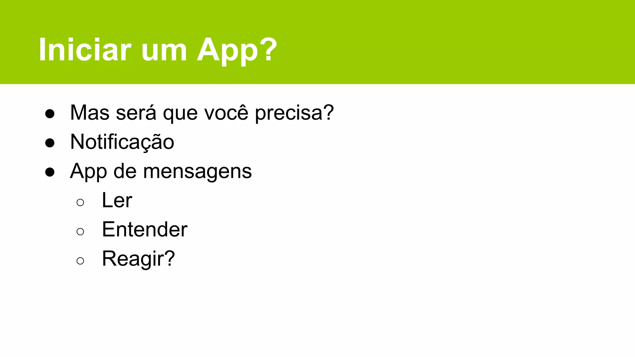 Iniciar um App?
● Mas será que você precisa?
● Notificação
● App de mensagens
○ Ler
○ Entender
○ Reagir?
 
