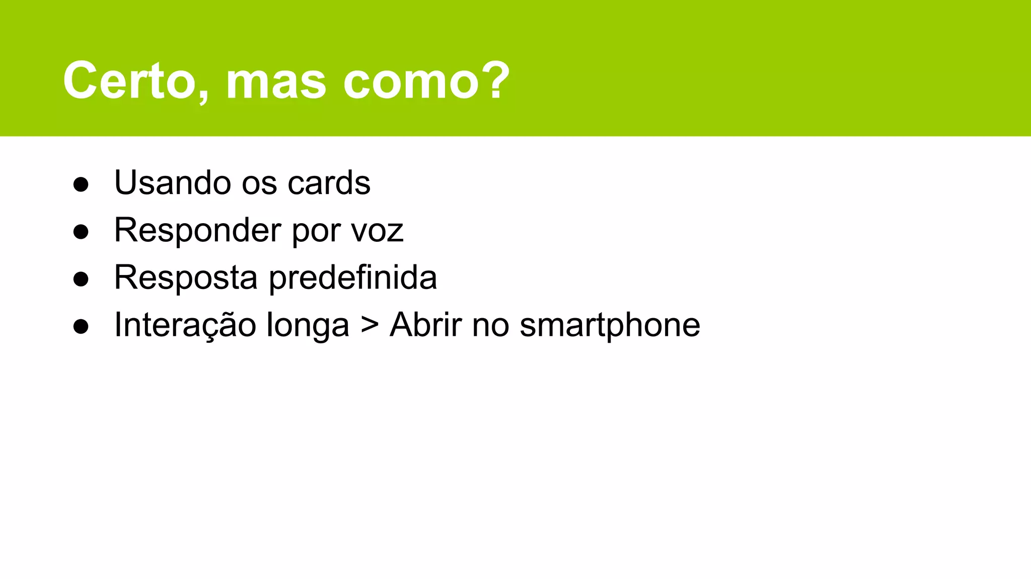 Certo, mas como?
● Usando os cards
● Responder por voz
● Resposta predefinida
● Interação longa > Abrir no smartphone
 