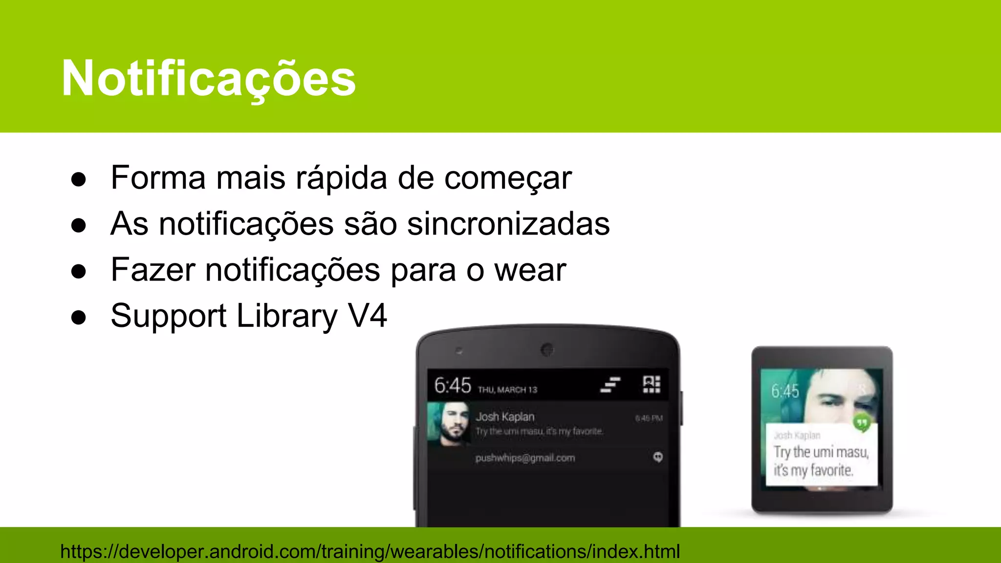 Notificações
● Forma mais rápida de começar
● As notificações são sincronizadas
● Fazer notificações para o wear
● Support Library V4
https://developer.android.com/training/wearables/notifications/index.html
 