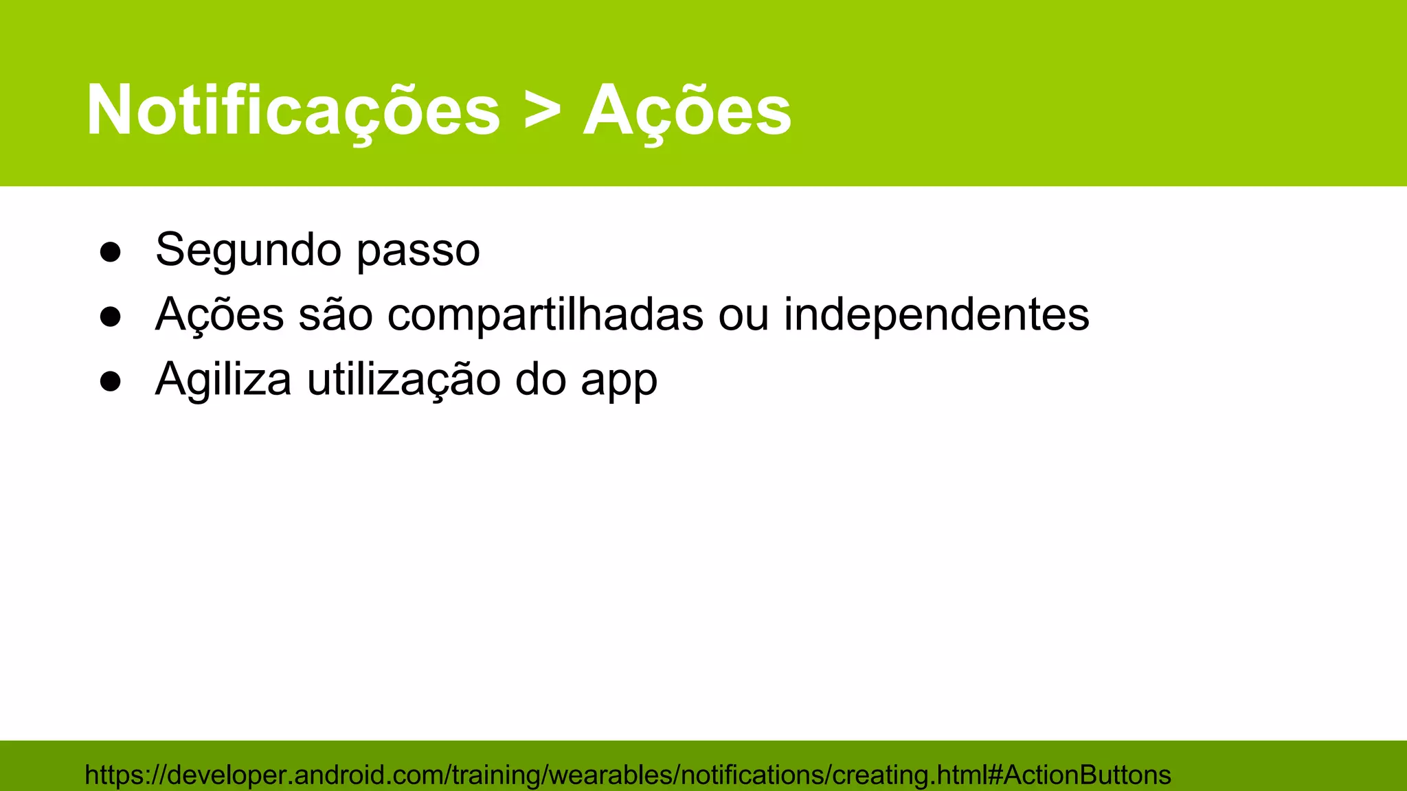 Notificações > Ações
● Segundo passo
● Ações são compartilhadas ou independentes
● Agiliza utilização do app
https://developer.android.com/training/wearables/notifications/creating.html#ActionButtons
 