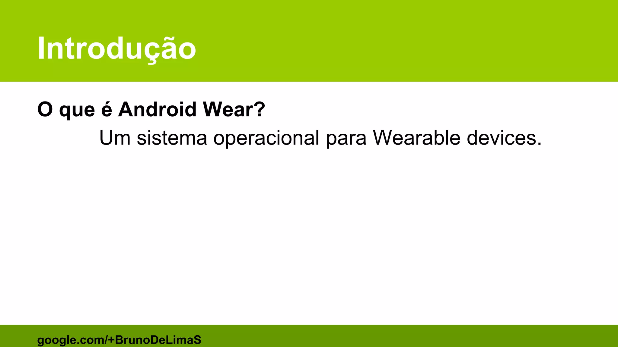 Introdução
O que é Android Wear?
Um sistema operacional para Wearable devices.
google.com/+BrunoDeLimaS
 