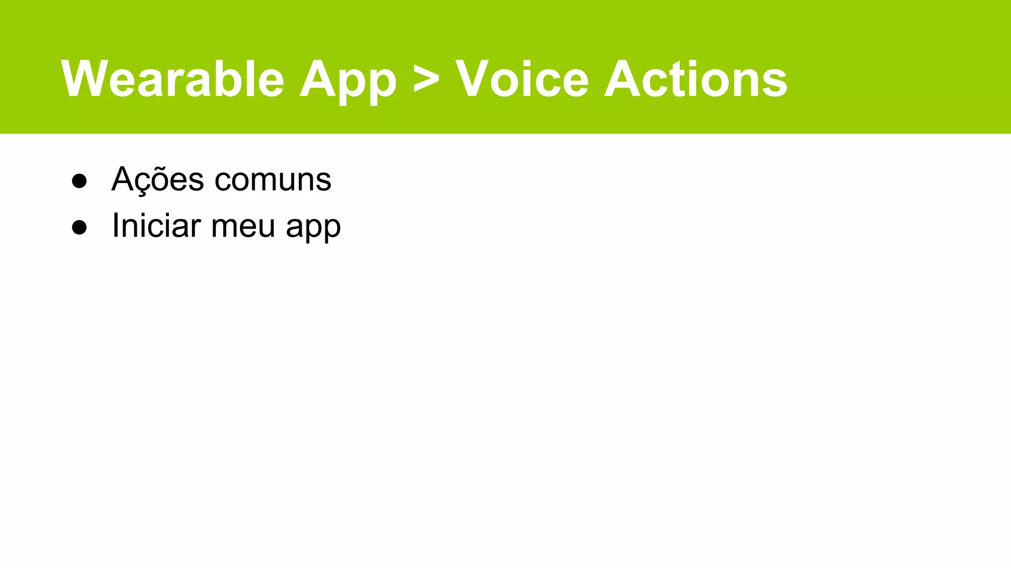 Wearable App > Voice Actions
● Ações comuns
● Iniciar meu app
 