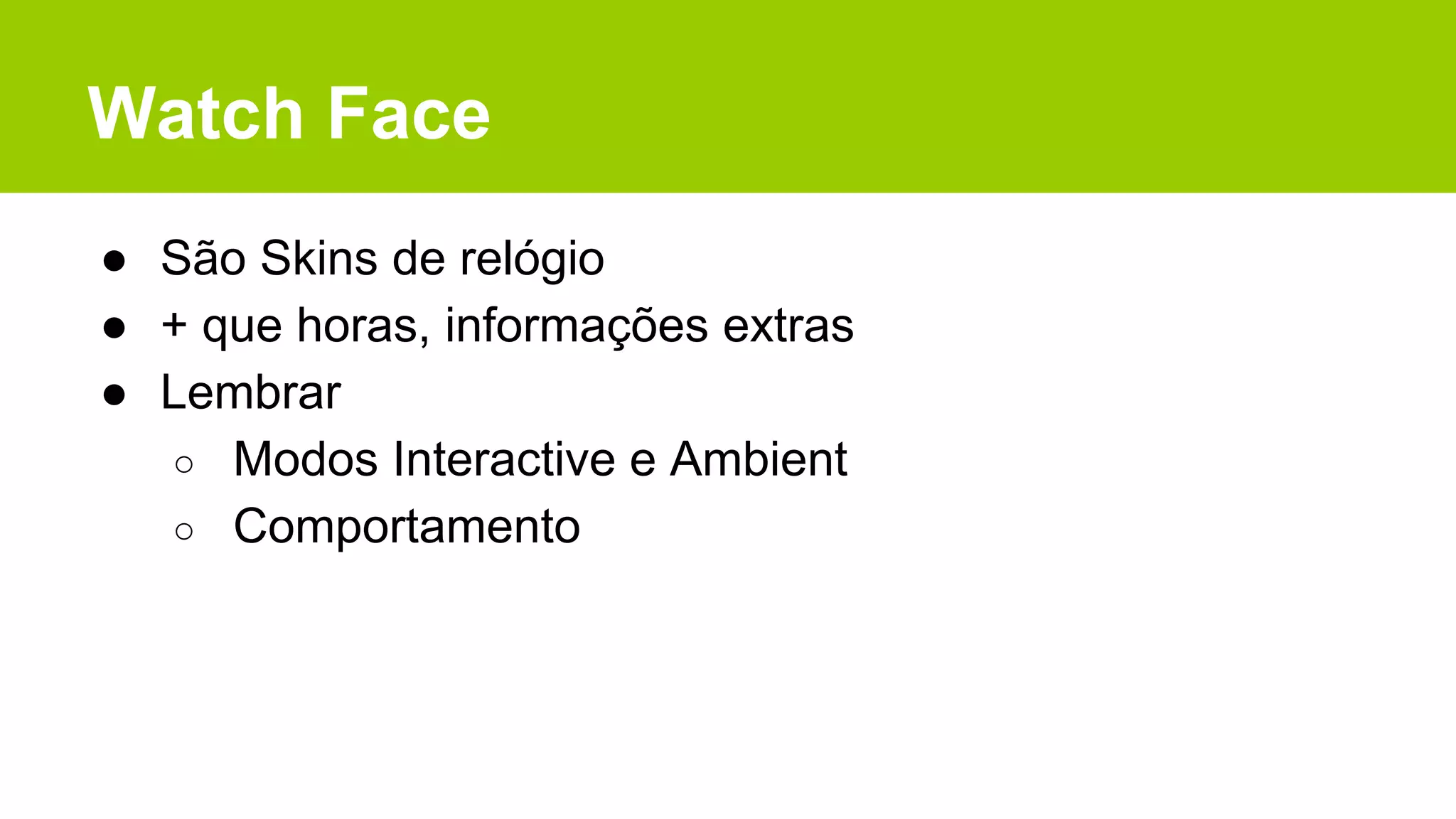 Watch Face
● São Skins de relógio
● + que horas, informações extras
● Lembrar
○ Modos Interactive e Ambient
○ Comportamento
 