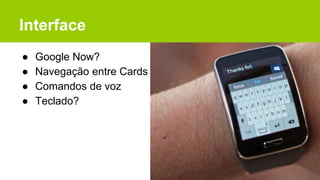 Interface
● Google Now?
● Navegação entre Cards
● Comandos de voz
● Teclado?
 