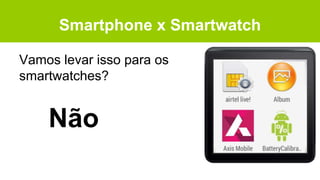 Smartphone x Smartwatch
Vamos levar isso para os
smartwatches?
Não
 