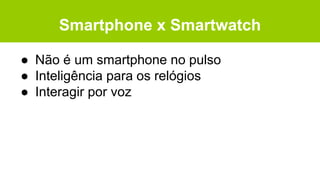 Smartphone x Smartwatch
● Não é um smartphone no pulso
● Inteligência para os relógios
● Interagir por voz
 