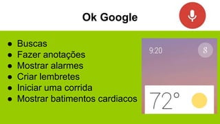 Ok Google
● Buscas
● Fazer anotações
● Mostrar alarmes
● Criar lembretes
● Iniciar uma corrida
● Mostrar batimentos cardiacos
 
