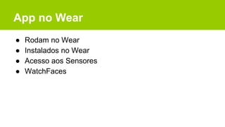 App no Wear
● Rodam no Wear
● Instalados no Wear
● Acesso aos Sensores
● WatchFaces
 