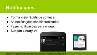 Notificações
● Forma mais rápida de começar
● As notificações são sincronizadas
● Fazer notificações para o wear
● Support Library V4
https://developer.android.com/training/wearables/notifications/index.html
 