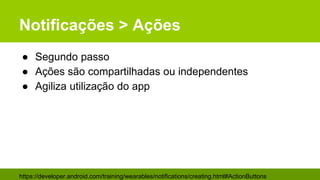 Notificações > Ações
● Segundo passo
● Ações são compartilhadas ou independentes
● Agiliza utilização do app
https://developer.android.com/training/wearables/notifications/creating.html#ActionButtons
 