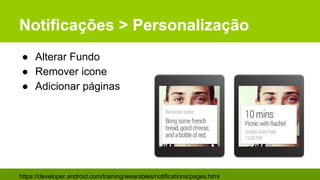 Notificações > Personalização
● Alterar Fundo
● Remover icone
● Adicionar páginas
https://developer.android.com/training/wearables/notifications/pages.html
 