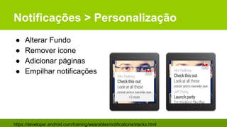 Notificações > Personalização
● Alterar Fundo
● Remover icone
● Adicionar páginas
● Empilhar notificações
https://developer.android.com/training/wearables/notifications/stacks.html
 