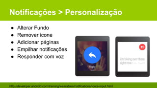 Notificações > Personalização
● Alterar Fundo
● Remover icone
● Adicionar páginas
● Empilhar notificações
● Responder com voz
http://developer.android.com/training/wearables/notifications/voice-input.html
 