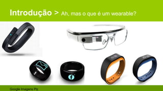 Introdução > Ah, mas o que é um wearable?
Google Imagens Plz
 