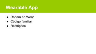 Wearable App
● Rodam no Wear
● Código familiar
● Restrições
 