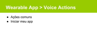 Wearable App > Voice Actions
● Ações comuns
● Iniciar meu app
 