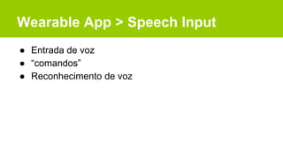 Wearable App > Speech Input
● Entrada de voz
● “comandos”
● Reconhecimento de voz
 