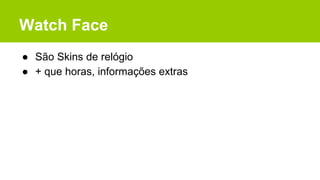 Watch Face
● São Skins de relógio
● + que horas, informações extras
 