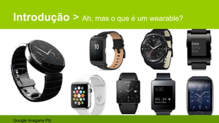 Introdução > Ah, mas o que é um wearable?
Google Imagens Plz
 