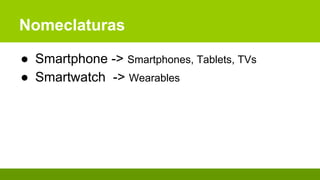 Nomeclaturas
● Smartphone -> Smartphones, Tablets, TVs
● Smartwatch -> Wearables
 