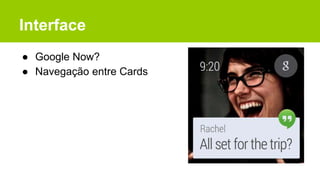 Interface
● Google Now?
● Navegação entre Cards
 