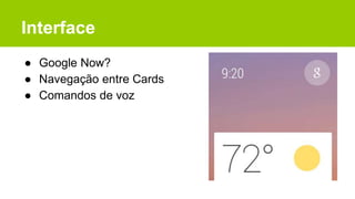 Interface
● Google Now?
● Navegação entre Cards
● Comandos de voz
 