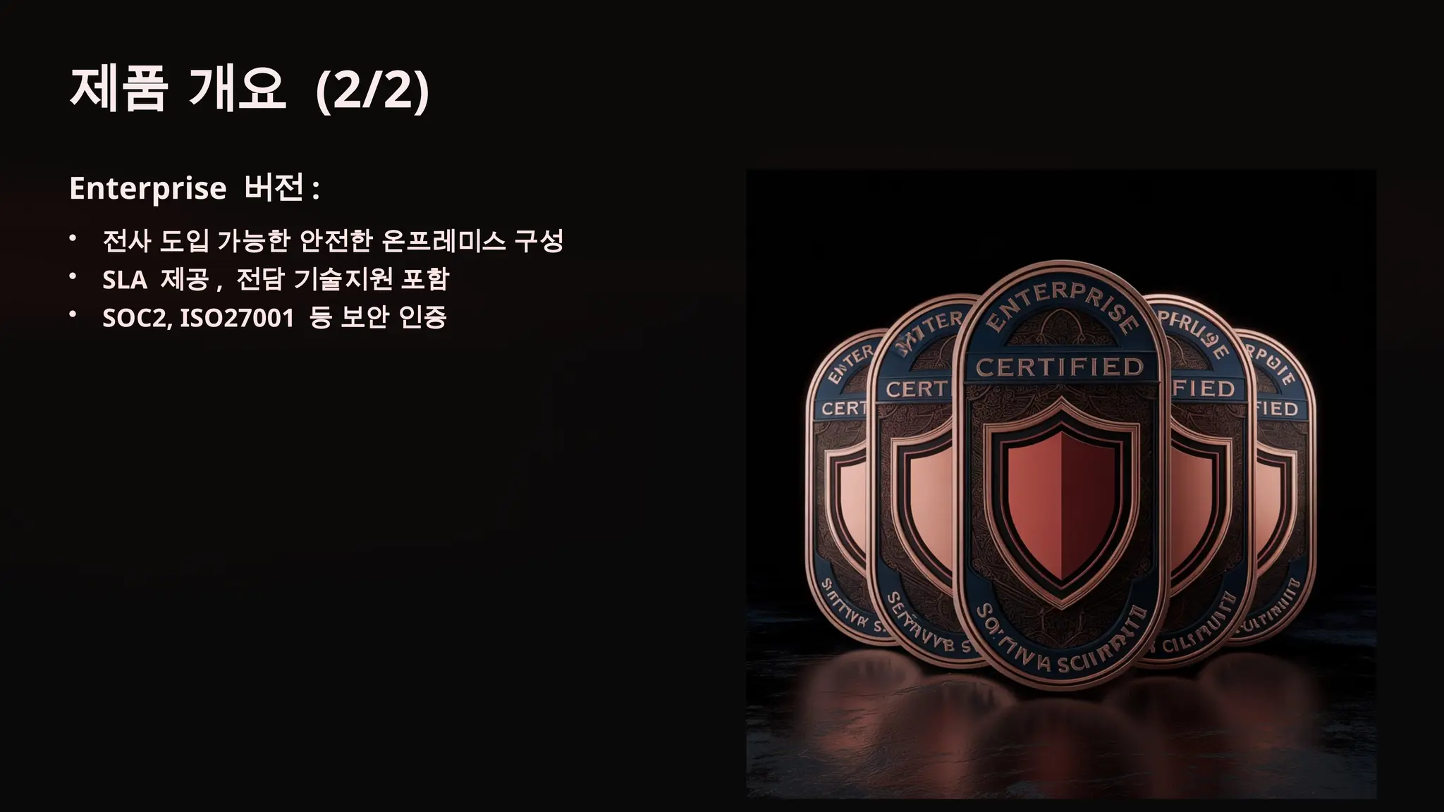 제품 개요 (2/2)
Enterprise 버전 :
• 전사 도입 가능한 안전한 온프레미스 구성
• SLA 제공 , 전담 기술지원 포함
• SOC2, ISO27001 등 보안 인증
 