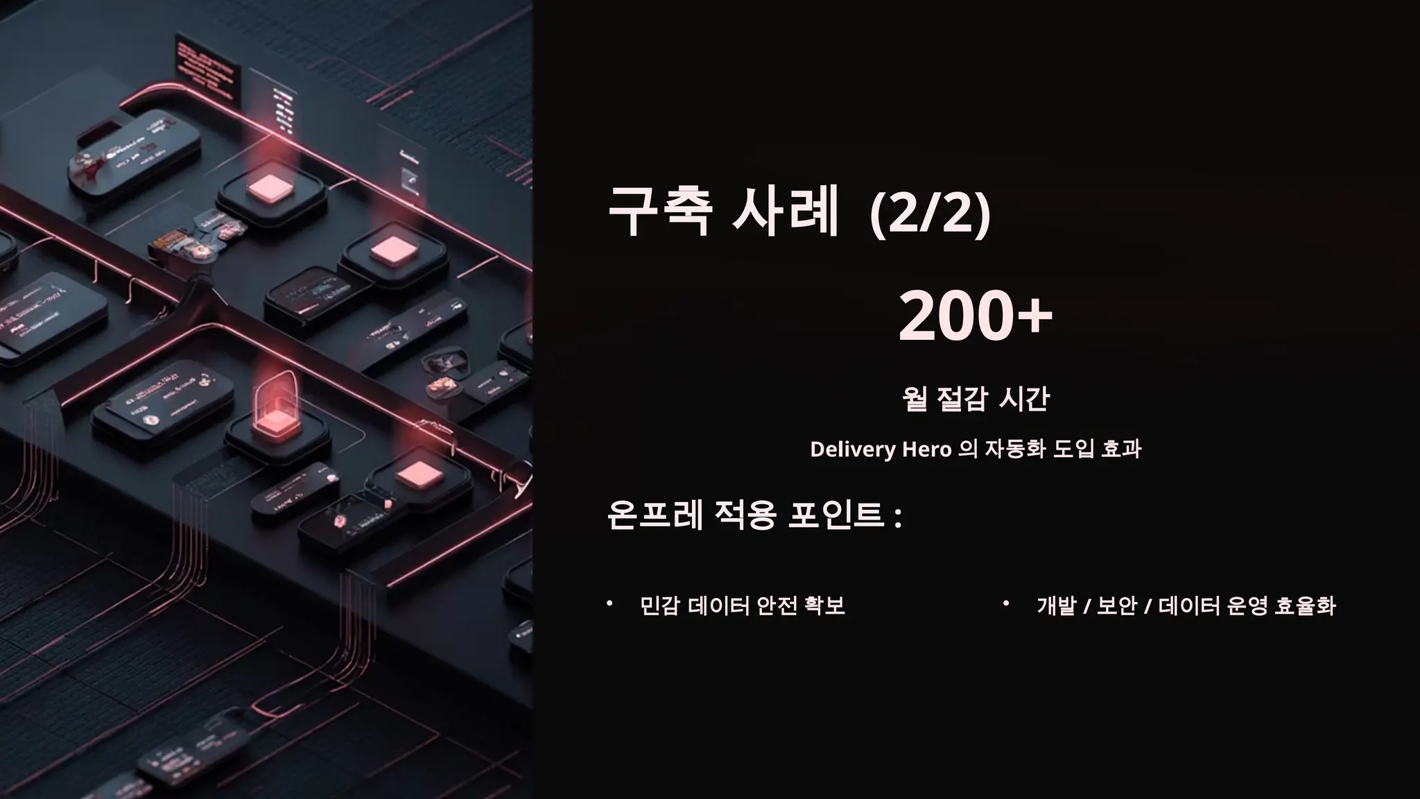 구축 사례 (2/2)
200+
월 절감 시간
Delivery Hero 의 자동화 도입 효과
온프레 적용 포인트 :
• 민감 데이터 안전 확보 • 개발 / 보안 / 데이터 운영 효율화
 