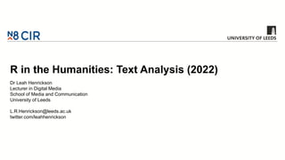 R in the Humanities: Text Analysis (2022)
Dr Leah Henrickson
Lecturer in Digital Media
School of Media and Communication
University of Leeds
L.R.Henrickson@leeds.ac.uk
twitter.com/leahhenrickson
 