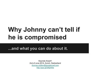 Why Johnny can’t tell if
he is compromised
...and what you can do about it.
Keynote Area41
2nd of June 2014, Zurich, Switzerland
thomas.dullien@googlemail.com
http://goo.gl/3NphRw
 