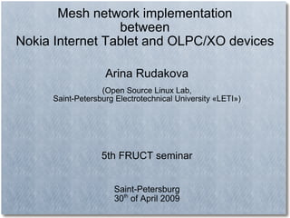 Mesh network implementation
                 between
Nokia Internet Tablet and OLPC/XO devices

                   Arina Rudakova
                  (Open Source Linux Lab,
     Saint-Petersburg Electrotechnical University «LETI»)




                  5th FRUCT seminar


                     Saint-Petersburg
                     30th of April 2009
 