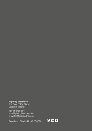 Fighting Blindness 
3rd Floor, 7 Ely Place, 
Dublin 2, Ireland 
Tel: 01 6789 004 
info@fightingblindness.ie 
www.FightingBlindness.ie 
Registered Charity No. CHY 6784 
