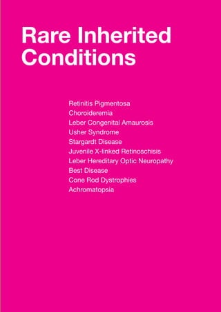 45 
Rare Inherited 
Conditions 
Retinitis Pigmentosa 
Choroideremia 
Leber Congenital Amaurosis 
Usher Syndrome 
Stargardt Disease 
Juvenile X-linked Retinoschisis 
Leber Hereditary Optic Neuropathy 
Best Disease 
Cone Rod Dystrophies 
Achromatopsia 
 