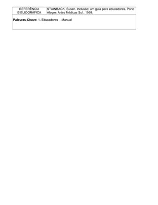 REFERÊNCIA
BIBLIOGRÁFICA
STAINBACK, Susan. Inclusão: um guia para educadores. Porto
Alegre: Artes Médicas Sul , 1999.
Palavras-Chave: 1. Educadores – Manual
 