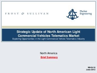 Strategic Update of North American Light
Commercial Vehicles Telematics Market
Exploring Opportunities in the Light Commercial Vehicle Telematics Industry

North America
Brief Summary

N949-18
June 2012

 