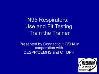 N95 Respirators:
Use and Fit Testing
Train the Trainer
Presented by Connecticut OSHA in
cooperation with
DESPP/DEMHS and CT DPH
 