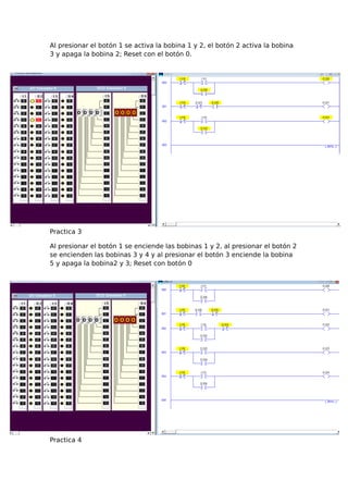 Al presionar el botón 1 se activa la bobina 1 y 2, el botón 2 activa la bobina
3 y apaga la bobina 2; Reset con el botón 0.
Practica 3
Al presionar el botón 1 se enciende las bobinas 1 y 2, al presionar el botón 2
se encienden las bobinas 3 y 4 y al presionar el botón 3 enciende la bobina
5 y apaga la bobina2 y 3; Reset con botón 0
Practica 4
 