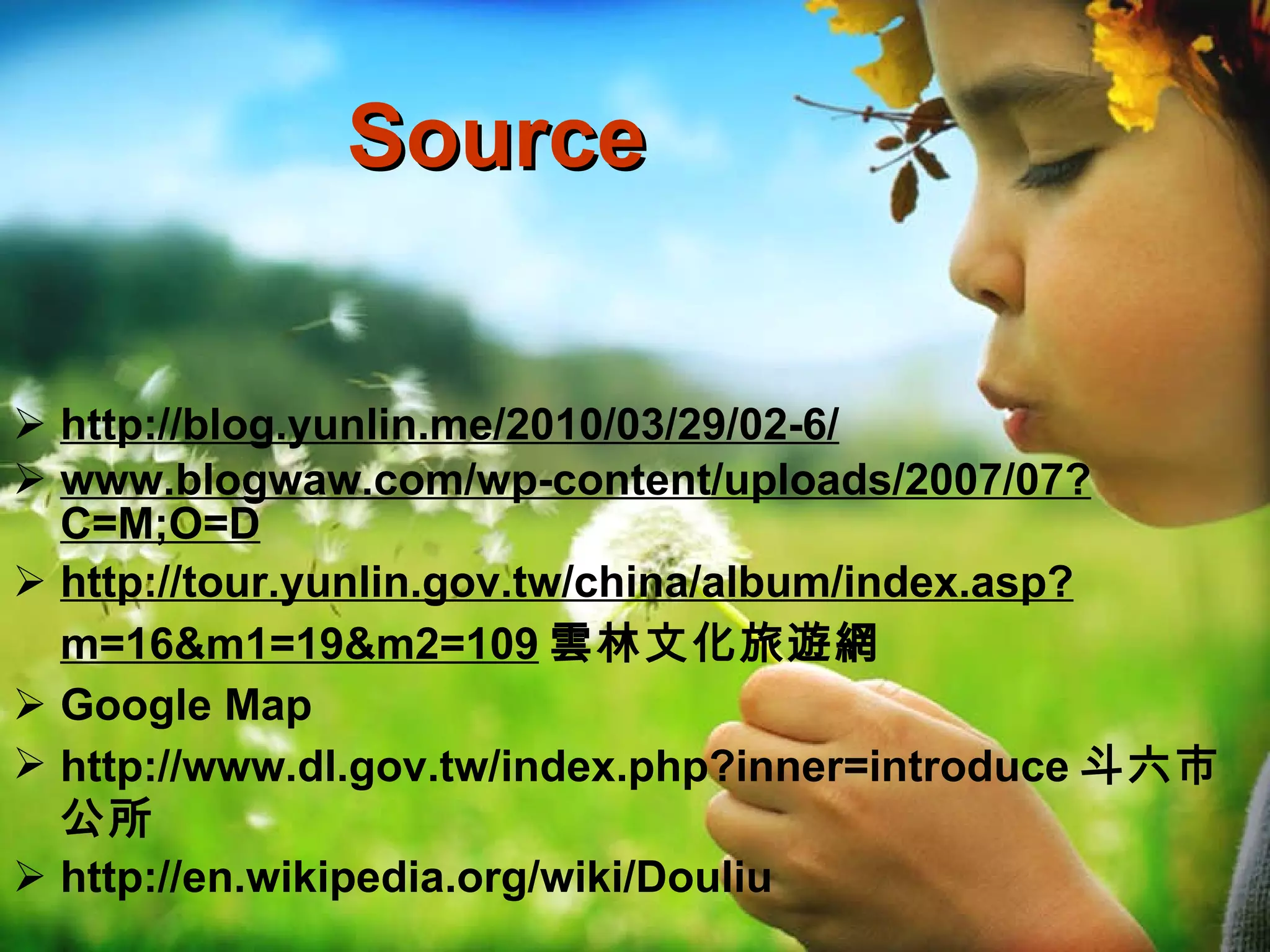 Source http://blog.yunlin.me/2010/03/29/02-6/ www.blogwaw.com/wp-content/uploads/2007/07?C=M;O=D http://tour.yunlin.gov.tw/china/album/index.asp?m=16&m1=19&m2=109 雲林文化旅遊網   Google Map http://www.dl.gov.tw/index.php?inner=introduce 斗六市公所 http://en.wikipedia.org/wiki/Douliu 