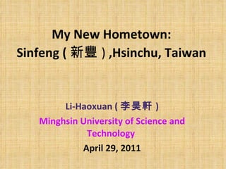 My New Hometown:  Sinfeng ( 新豐 )  ,Hsinchu, Taiwan   Li-Haoxuan ( 李昊軒 ) Minghsin University of Science and Technology   April 29, 2011 
